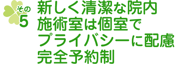 新しく清潔な院内。施術室は個室でプライバシーに配慮。完全予約制